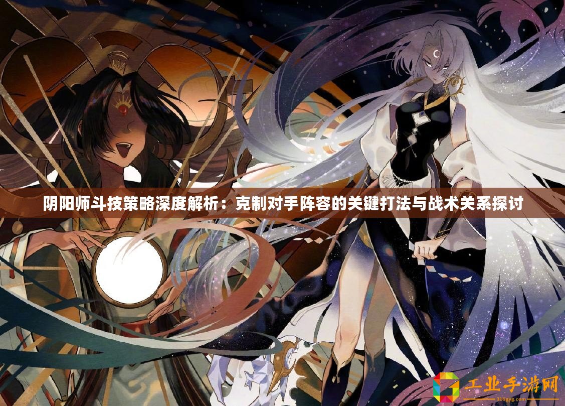 陰陽師斗技策略深度解析：克制對手陣容的關(guān)鍵打法與戰(zhàn)術(shù)關(guān)系探討