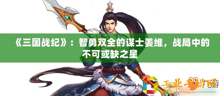 《三國戰(zhàn)紀》：智勇雙全的謀士姜維，戰(zhàn)局中的不可或缺之星