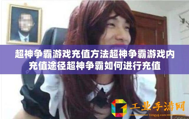超神爭霸游戲充值方法超神爭霸游戲內(nèi)充值途徑超神爭霸如何進行充值