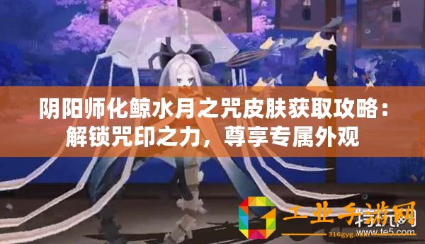 陰陽(yáng)師化鯨水月之咒皮膚獲取攻略：解鎖咒印之力，尊享專屬外觀