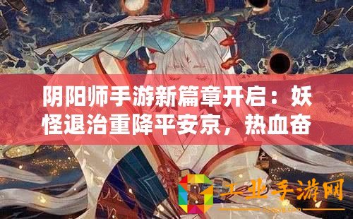 陰陽師手游新篇章開啟：妖怪退治重降平安京，熱血奮戰(zhàn)迎全新時代來臨即將在9月19日啟動重磅更新