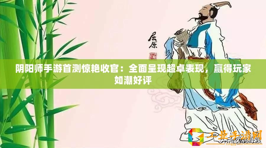 陰陽師手游首測驚艷收官：全面呈現超卓表現，贏得玩家如潮好評