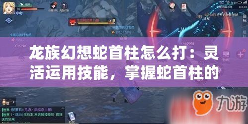龍族幻想蛇首柱怎么打：靈活運用技能，掌握蛇首柱的攻擊節奏