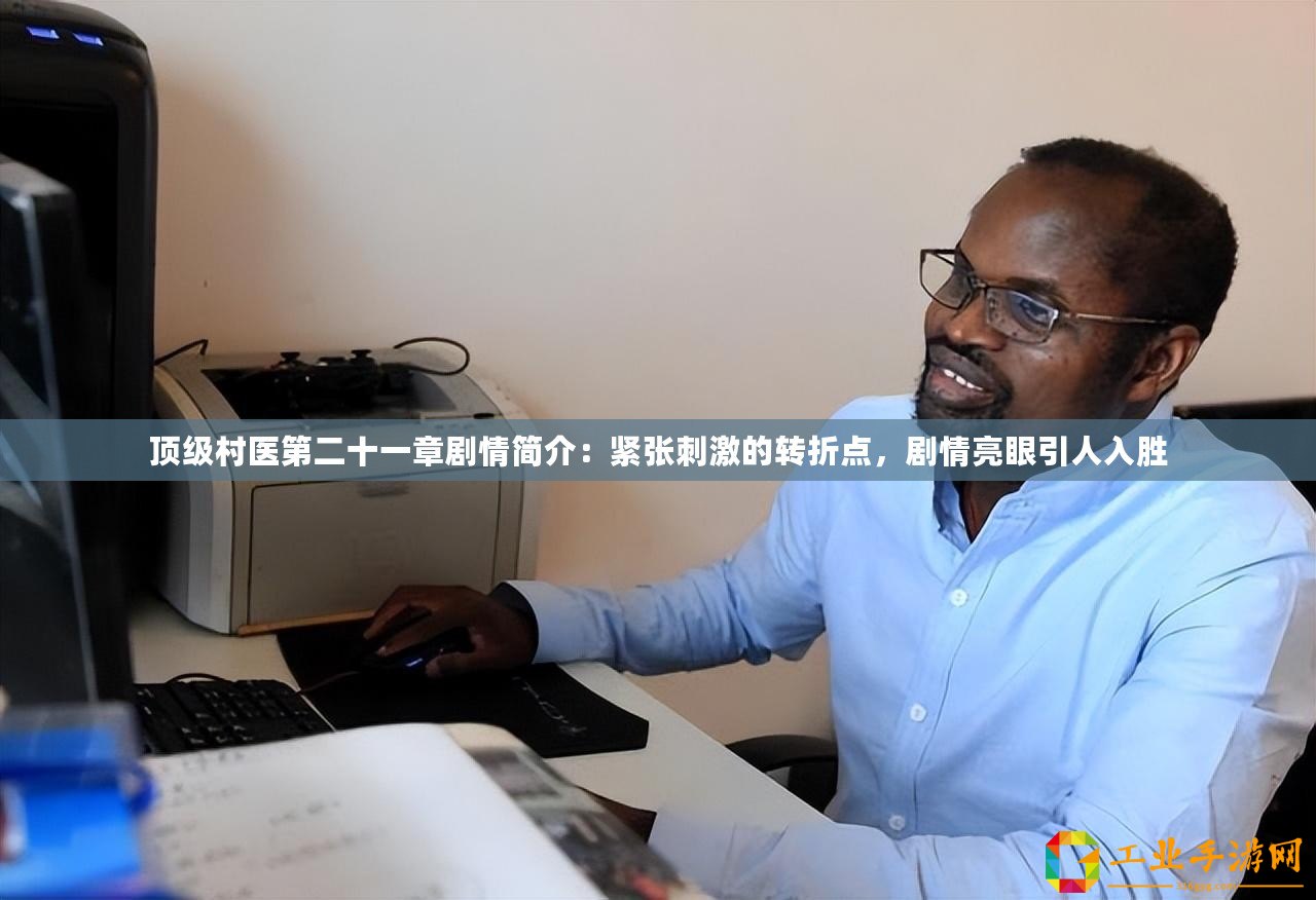 頂級村醫第二十一章劇情簡介：緊張刺激的轉折點，劇情亮眼引人入勝