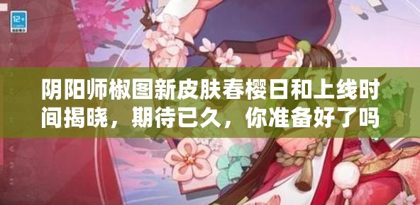 陰陽師椒圖新皮膚春櫻日和上線時間揭曉，期待已久，你準備好了嗎？