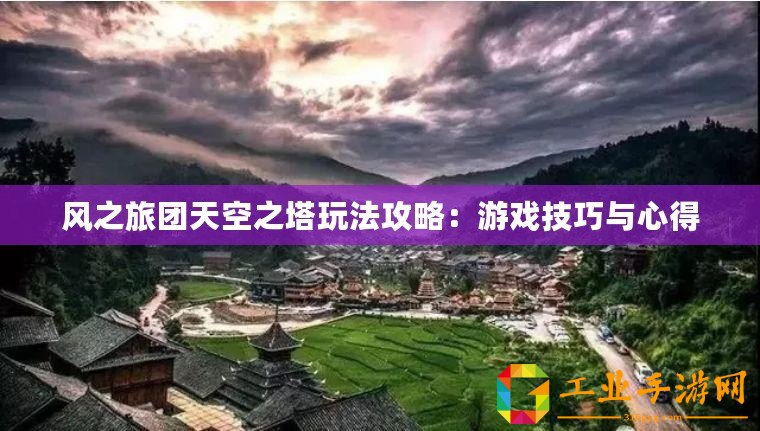 風(fēng)之旅團(tuán)天空之塔玩法攻略：游戲技巧與心得