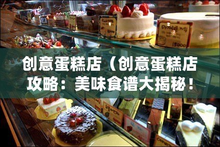 創意蛋糕店（創意蛋糕店攻略：美味食譜大揭秘?。?/>			</a>
		</figure>
		<div   id=