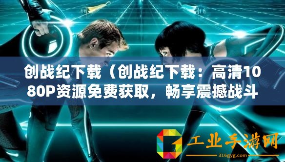 創(chuàng)戰(zhàn)紀下載（創(chuàng)戰(zhàn)紀下載：高清1080P資源免費獲取，暢享震撼戰(zhàn)斗視覺盛宴！）