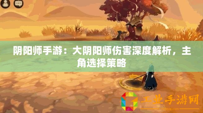 陰陽(yáng)師手游：大陰陽(yáng)師傷害深度解析，主角選擇策略