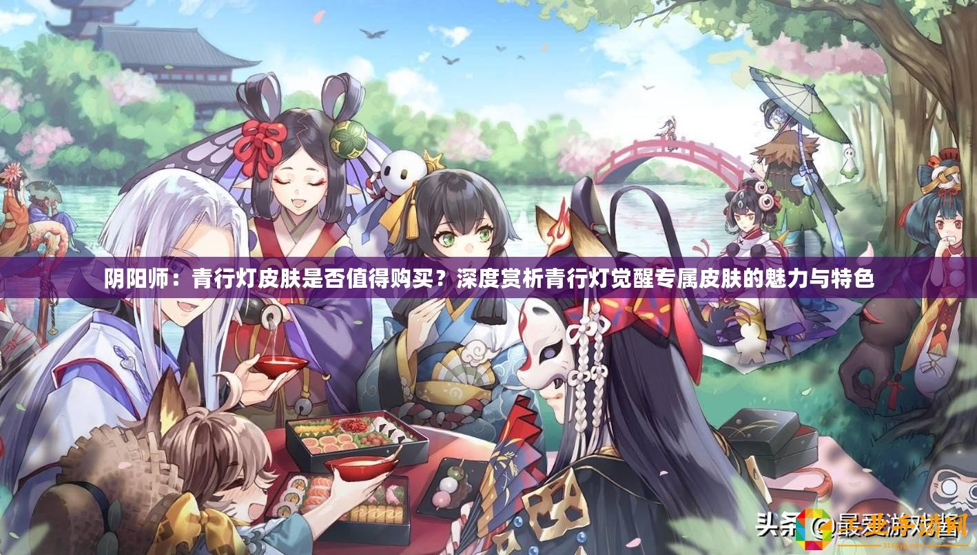 陰陽師：青行燈皮膚是否值得購買？深度賞析青行燈覺醒專屬皮膚的魅力與特色