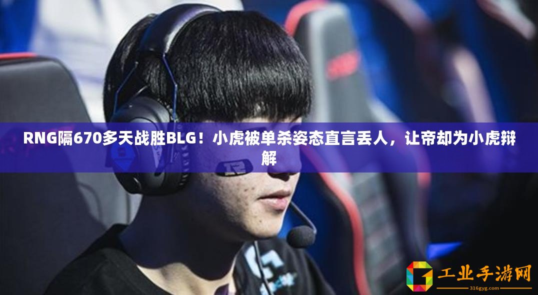 RNG隔670多天戰勝BLG！小虎被單殺姿態直言丟人，讓帝卻為小虎辯解