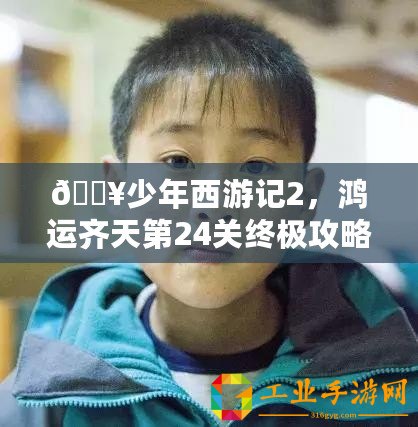 ??少年西游記2，鴻運齊天第24關(guān)終極攻略，助你一路斬妖除魔！??