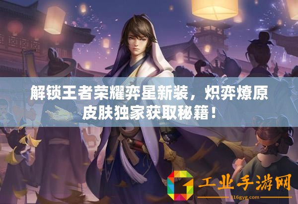 解鎖王者榮耀弈星新裝，熾弈燎原皮膚獨家獲取秘籍！