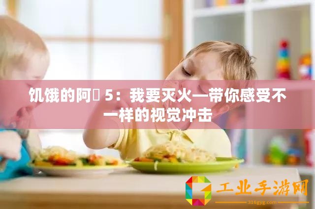 饑餓的阿? 5：我要滅火—帶你感受不一樣的視覺(jué)沖擊