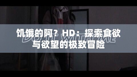饑餓的阿？HD：探索食欲與欲望的極致冒險(xiǎn)