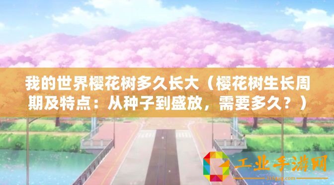 我的世界櫻花樹多久長大（櫻花樹生長周期及特點：從種子到盛放，需要多久？）