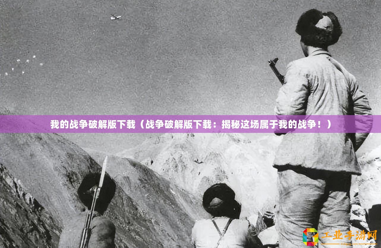 我的戰(zhàn)爭(zhēng)破解版下載（戰(zhàn)爭(zhēng)破解版下載：揭秘這場(chǎng)屬于我的戰(zhàn)爭(zhēng)！）