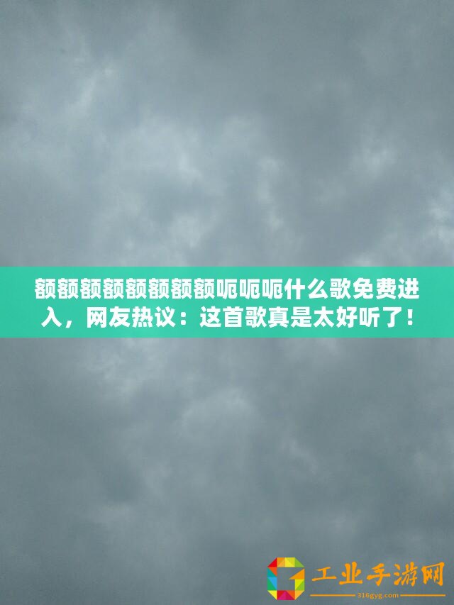 額額額額額額額額呃呃呃什么歌免費進(jìn)入，網(wǎng)友熱議：這首歌真是太好聽了！
