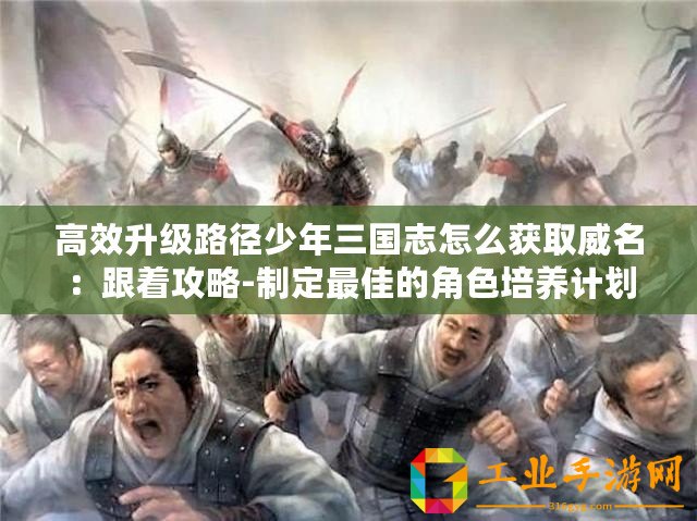 高效升級(jí)路徑少年三國志怎么獲取威名：跟著攻略-制定最佳的角色培養(yǎng)計(jì)劃