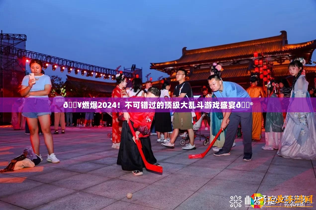 ??燃爆2024！不可錯過的頂級大亂斗游戲盛宴??