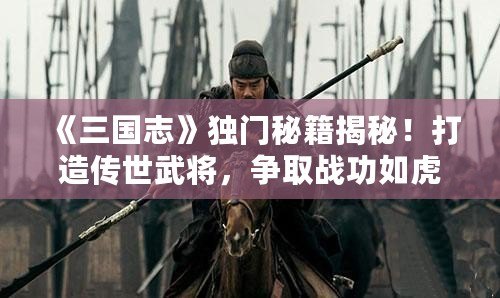 《三國志》獨(dú)門秘籍揭秘！打造傳世武將，爭(zhēng)取戰(zhàn)功如虎添翼！