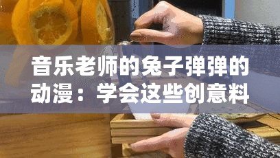 音樂老師的兔子彈彈的動漫：學會這些創意料理讓你驚艷全場！