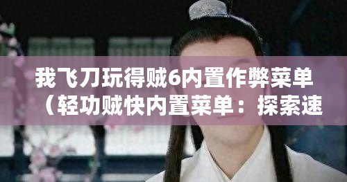 我飛刀玩得賊6內置作弊菜單（輕功賊快內置菜單：探索速度與便利的極致體驗！）