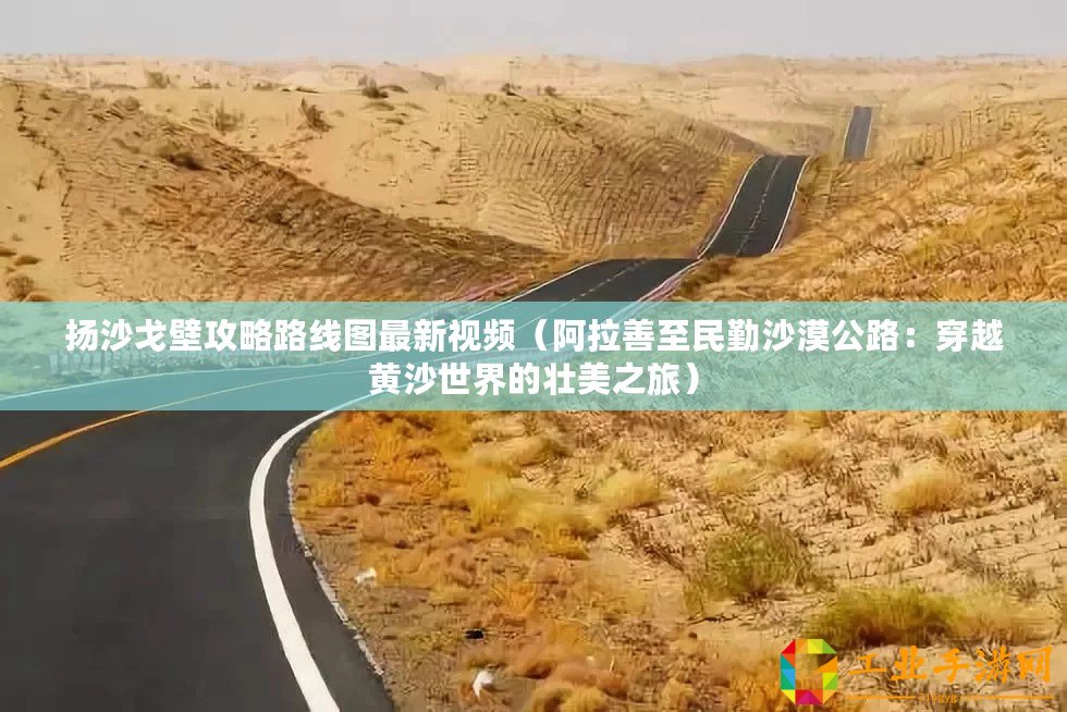 揚(yáng)沙戈壁攻略路線圖最新視頻（阿拉善至民勤沙漠公路：穿越黃沙世界的壯美之旅）