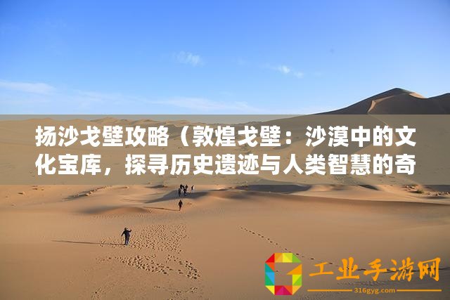揚(yáng)沙戈壁攻略（敦煌戈壁：沙漠中的文化寶庫(kù)，探尋歷史遺跡與人類智慧的奇妙之旅！）