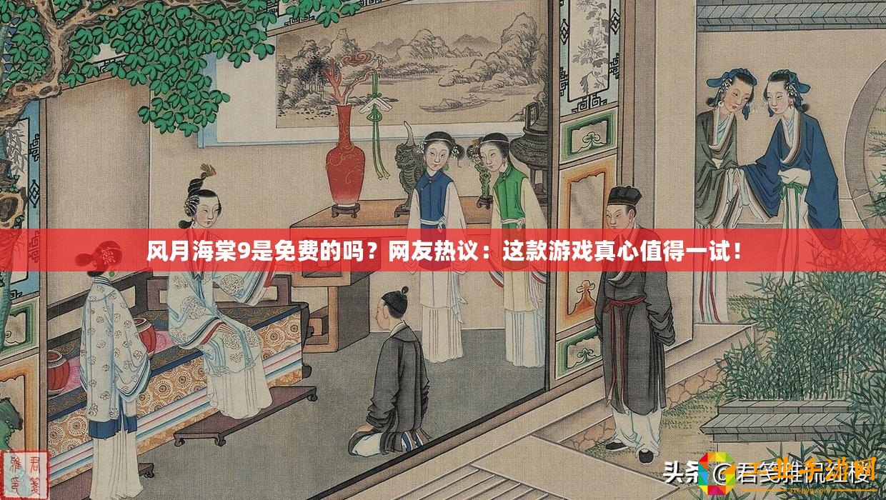 風(fēng)月海棠9是免費(fèi)的嗎？網(wǎng)友熱議：這款游戲真心值得一試！