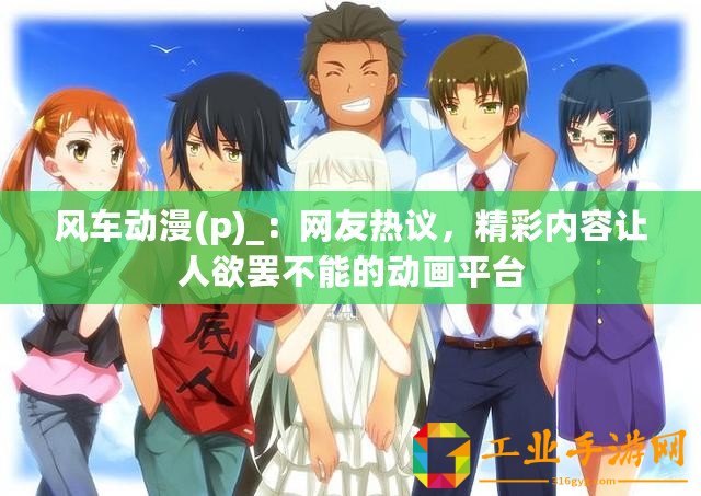 風(fēng)車動(dòng)漫(p)_：網(wǎng)友熱議，精彩內(nèi)容讓人欲罷不能的動(dòng)畫(huà)平臺(tái)