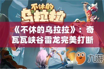 《不休的烏拉拉》：奇瓦瓦峽谷雷龍完美打斷攻略，助你成為技藝精湛的冒險(xiǎn)者！