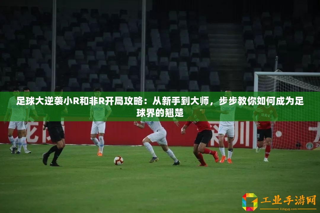 足球大逆襲小R和非R開局攻略：從新手到大師，步步教你如何成為足球界的翹楚