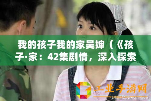 我的孩子我的家吳嬸（《孩子·家：42集劇情，深入探索親子關系的溫暖故事》）