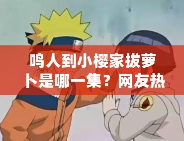 鳴人到小櫻家拔蘿卜是哪一集？網友熱議：這場景太搞笑了！