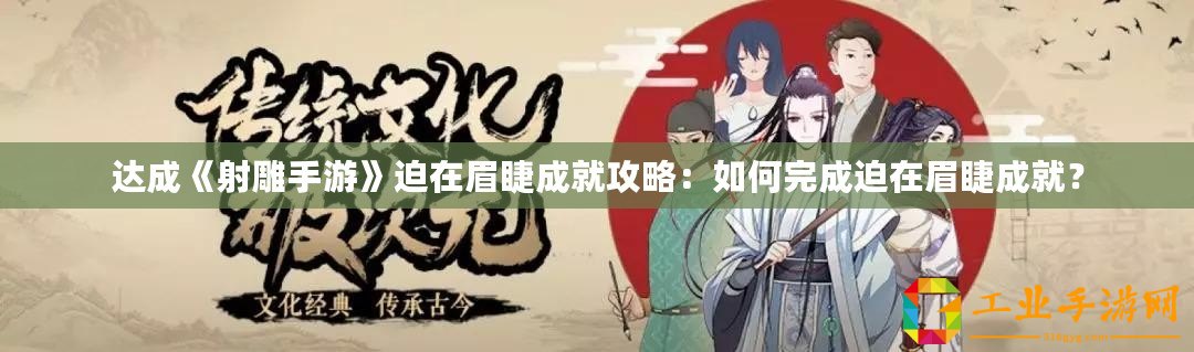 達成《射雕手游》迫在眉睫成就攻略：如何完成迫在眉睫成就？