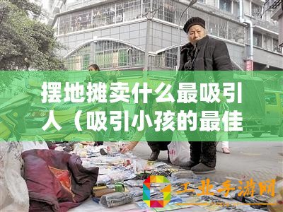 擺地?cái)傎u什么最吸引人(吸引小孩的最佳地?cái)倢氊悾屗麄冄矍耙涣粒。? title=
