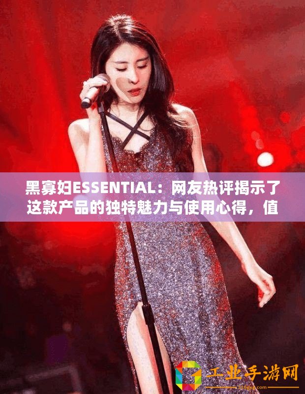 黑寡婦ESSENTIAL：網(wǎng)友熱評揭示了這款產(chǎn)品的獨特魅力與使用心得，值得一試！