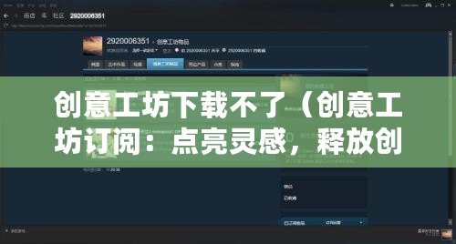 創(chuàng)意工坊下載不了（創(chuàng)意工坊訂閱：點亮靈感，釋放創(chuàng)造力！）