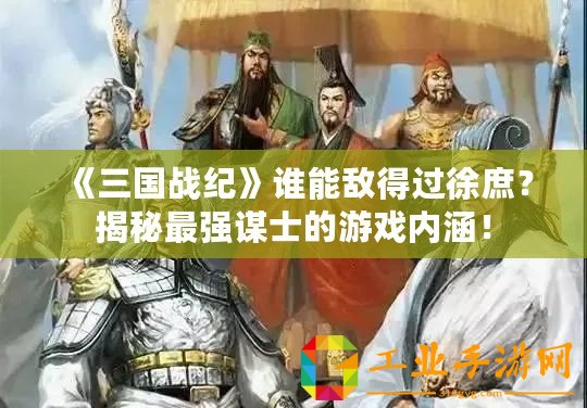 《三國戰(zhàn)紀》誰能敵得過徐庶？揭秘最強謀士的游戲內(nèi)涵！