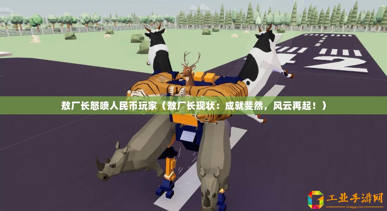 敖廠長怒噴人民幣玩家（敖廠長現(xiàn)狀：成就斐然，風(fēng)云再起！）