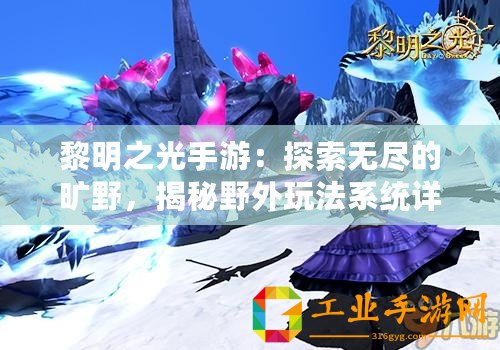 黎明之光手游：探索無盡的曠野，揭秘野外玩法系統詳解