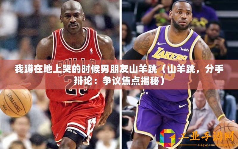 我蹲在地上哭的時候男朋友山羊跳（山羊跳，分手辯論：爭議焦點(diǎn)揭秘）