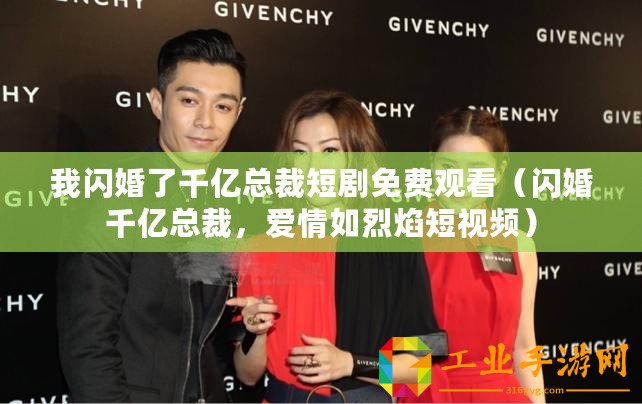 我閃婚了千億總裁短劇免費(fèi)觀看（閃婚千億總裁，愛(ài)情如烈焰短視頻）