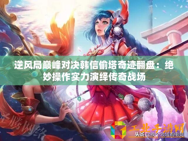 逆風(fēng)局巔峰對(duì)決韓信偷塔奇跡翻盤：絕妙操作實(shí)力演繹傳奇戰(zhàn)場