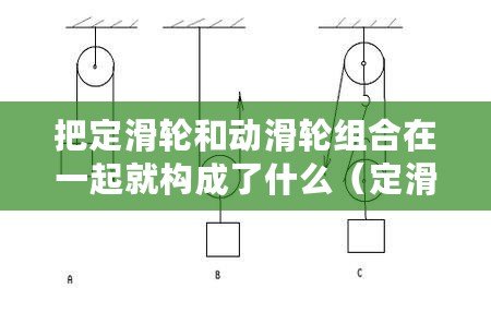 把定滑輪和動滑輪組合在一起就構(gòu)成了什么（定滑輪和動滑輪的作用及區(qū)別：力學(xué)世界中的兩大功臣！）