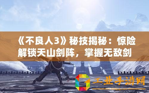 《不良人3》秘技揭秘：驚險解鎖天山劍陣，掌握無敵劍術征戰亂世！