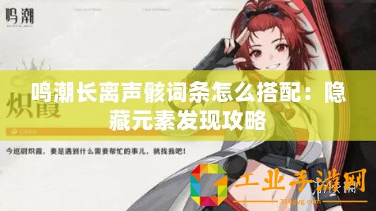 鳴潮長離聲骸詞條怎么搭配：隱藏元素發現攻略