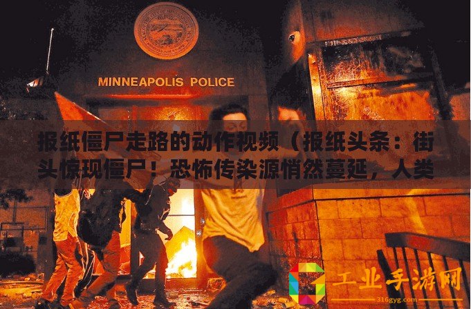報(bào)紙僵尸走路的動(dòng)作視頻（報(bào)紙頭條：街頭驚現(xiàn)僵尸！恐怖傳染源悄然蔓延，人類(lèi)生存岌岌可危！）