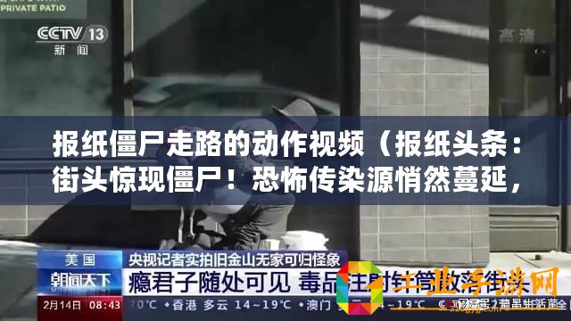 報(bào)紙僵尸走路的動(dòng)作視頻（報(bào)紙頭條：街頭驚現(xiàn)僵尸！恐怖傳染源悄然蔓延，人類(lèi)生存岌岌可危！）